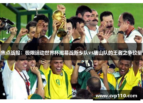 焦点战报：极限运动世界杯揭幕战新乡队vs唐山队的王者之争较量