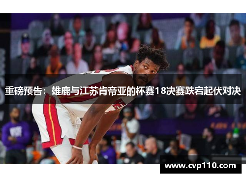 重磅预告：雄鹿与江苏肯帝亚的杯赛18决赛跌宕起伏对决
