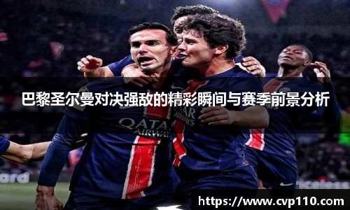 巴黎圣尔曼对决强敌的精彩瞬间与赛季前景分析
